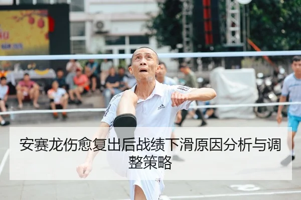 安赛龙伤愈复出后战绩下滑原因分析与调整策略